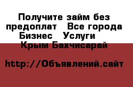 Получите займ без предоплат - Все города Бизнес » Услуги   . Крым,Бахчисарай